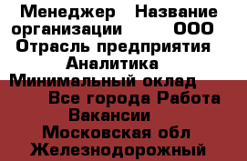 Менеджер › Название организации ­ Btt, ООО › Отрасль предприятия ­ Аналитика › Минимальный оклад ­ 35 000 - Все города Работа » Вакансии   . Московская обл.,Железнодорожный г.